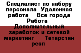 Специалист по набору персонала. Удаленная работа. - Все города Работа » Дополнительный заработок и сетевой маркетинг   . Татарстан респ.